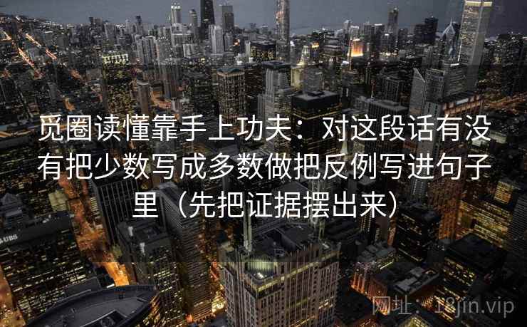 觅圈读懂靠手上功夫：对这段话有没有把少数写成多数做把反例写进句子里（先把证据摆出来）