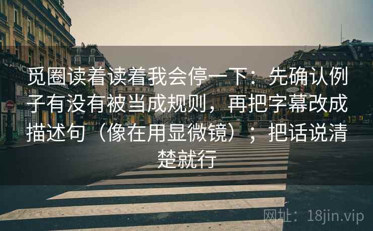 觅圈读着读着我会停一下：先确认例子有没有被当成规则，再把字幕改成描述句（像在用显微镜）；把话说清楚就行
