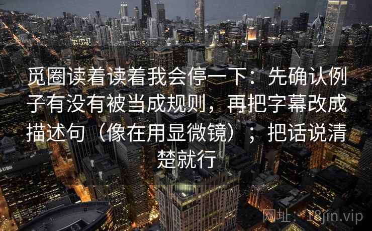 觅圈读着读着我会停一下：先确认例子有没有被当成规则，再把字幕改成描述句（像在用显微镜）；把话说清楚就行