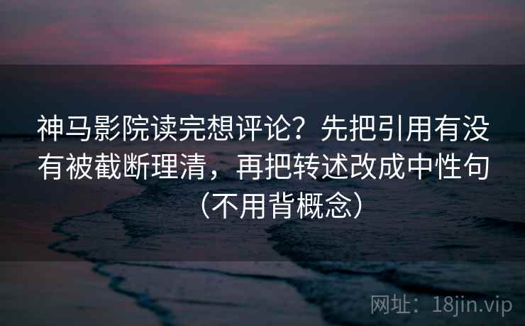 神马影院读完想评论？先把引用有没有被截断理清，再把转述改成中性句（不用背概念）