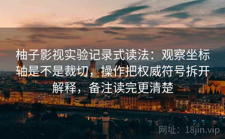 柚子影视实验记录式读法：观察坐标轴是不是裁切，操作把权威符号拆开解释，备注读完更清楚