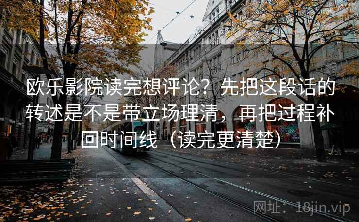 欧乐影院读完想评论?先把这段话的转述是不是带立场理清,再把过程补回时间线(读完更清楚) 欧乐影院读完想评论?先把这段话的转述是不是带立场理清,再把过程补回时间线(读完更清楚)