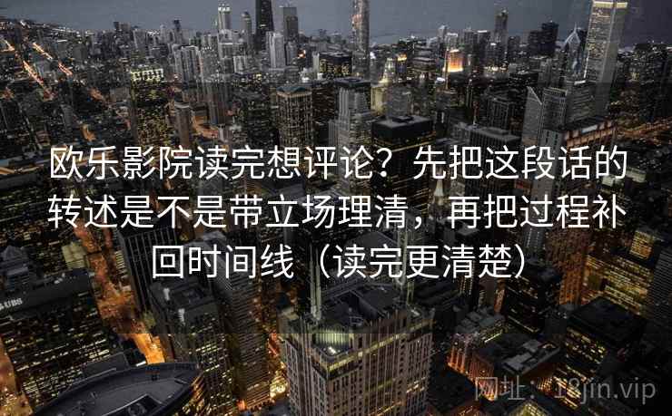 欧乐影院读完想评论?先把这段话的转述是不是带立场理清,再把过程补回时间线(读完更清楚) 欧乐影院读完想评论?先把这段话的转述是不是带立场理清,再把过程补回时间线(读完更清楚)
