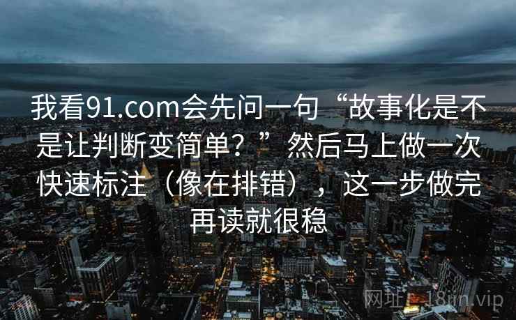 我看91.com会先问一句“故事化是不是让判断变简单?”然后马上做一次快速标注(像在排错),这一步做完再读就很稳 我看91.com会先问一句“故事化是不是让判断变简单?”然后马上做一次快速标注(像在排错),这一步做完再读就很稳