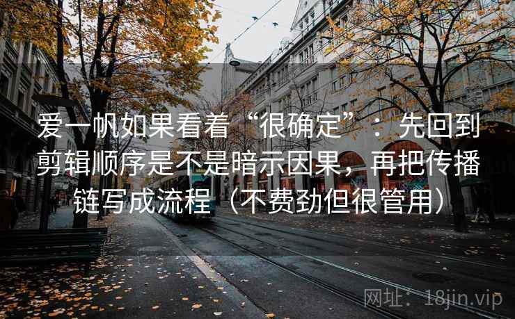 爱一帆如果看着“很确定”：先回到剪辑顺序是不是暗示因果，再把传播链写成流程（不费劲但很管用）