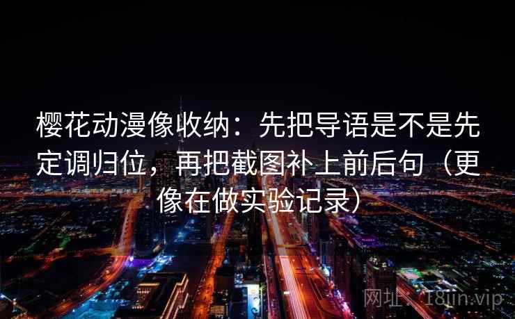 樱花动漫像收纳：先把导语是不是先定调归位，再把截图补上前后句（更像在做实验记录）